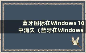 蓝牙图标在Windows 10中消失（蓝牙在Windows 10中消失）